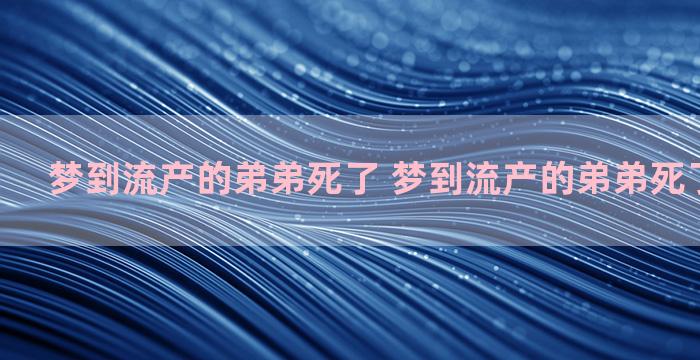 梦到流产的弟弟死了 梦到流产的弟弟死了什么意思